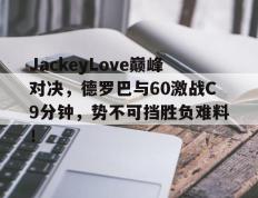 雷火竞技-关于JackeyLove巅峰对决，德罗巴与60激战C9分钟，势不可挡胜负难料！的信息